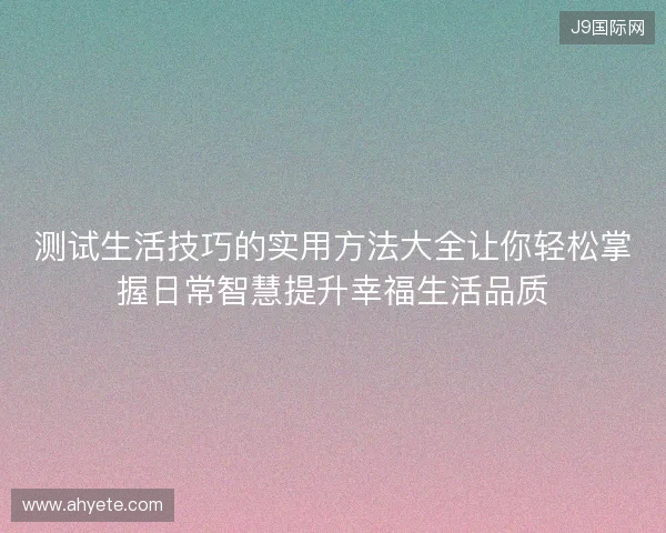 测试生活技巧的实用方法大全让你轻松掌握日常智慧提升幸福生活品质
