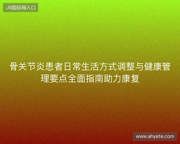 骨关节炎患者日常生活方式调整与健康管理要点全面指南助力康复 骨关节炎患者日常生活方式调整与健康管理要点全面指南助力康复