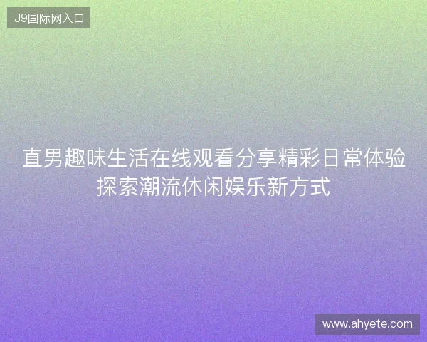 直男趣味生活在线观看分享精彩日常体验探索潮流休闲娱乐新方式