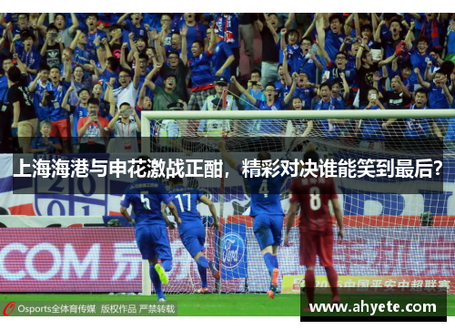 上海海港与申花激战正酣，精彩对决谁能笑到最后？
