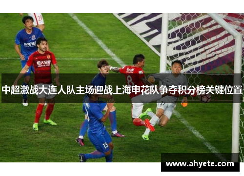 中超激战大连人队主场迎战上海申花队争夺积分榜关键位置