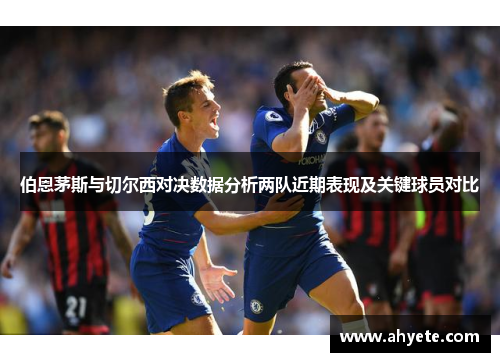 伯恩茅斯与切尔西对决数据分析两队近期表现及关键球员对比