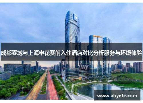 成都蓉城与上海申花赛前入住酒店对比分析服务与环境体验