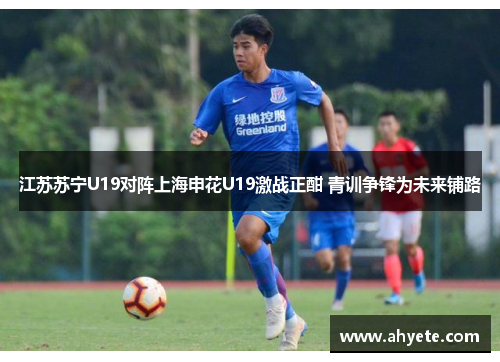 江苏苏宁U19对阵上海申花U19激战正酣 青训争锋为未来铺路