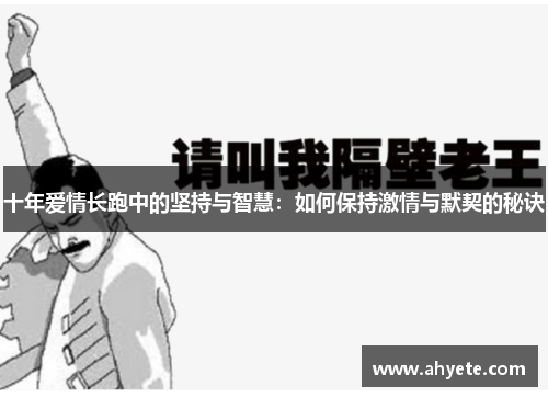 十年爱情长跑中的坚持与智慧：如何保持激情与默契的秘诀