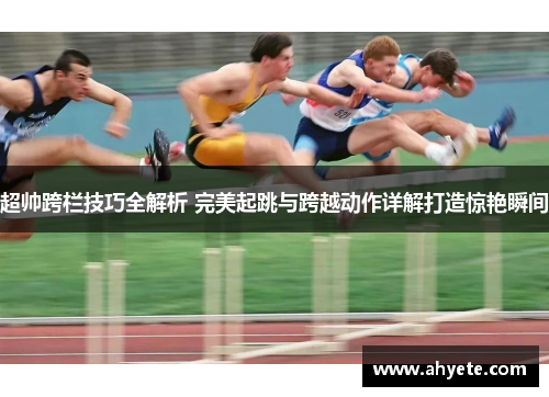 超帅跨栏技巧全解析 完美起跳与跨越动作详解打造惊艳瞬间