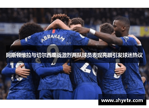 阿斯顿维拉与切尔西鏖战激烈两队球员表现亮眼引发球迷热议