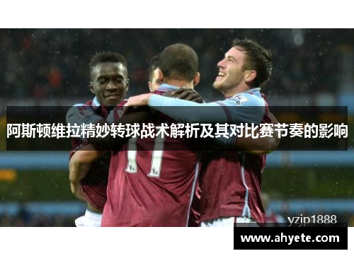 阿斯顿维拉精妙转球战术解析及其对比赛节奏的影响
