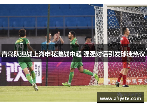 青岛队迎战上海申花激战中超 强强对话引发球迷热议