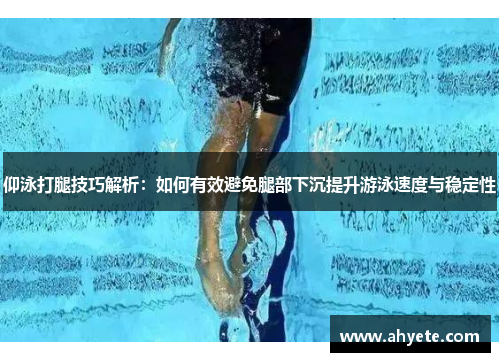 仰泳打腿技巧解析：如何有效避免腿部下沉提升游泳速度与稳定性